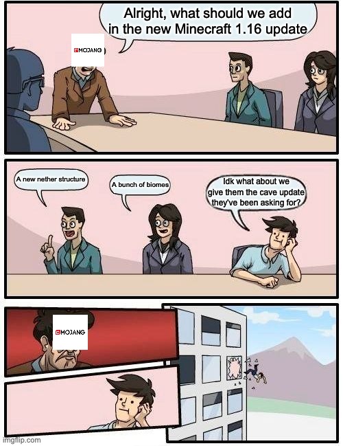 the last mojang meeting | Alright, what should we add in the new Minecraft 1.16 update; A new nether structure; A bunch of biomes; Idk what about we give them the cave update they've been asking for? | image tagged in memes,boardroom meeting suggestion | made w/ Imgflip meme maker