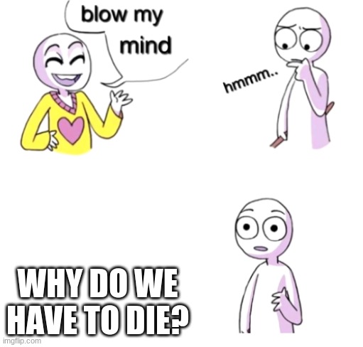 Blow my mind | WHY DO WE HAVE TO DIE? | image tagged in blow my mind | made w/ Imgflip meme maker
