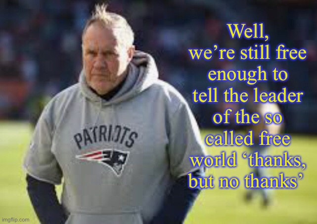 Well, we’re still free enough to tell the leader of the so called free world ‘thanks, but no thanks’ | image tagged in bill belichick,memes,politics,protesters,freedom,politics suck | made w/ Imgflip meme maker
