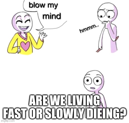 Blow my mind | ARE WE LIVING FAST OR SLOWLY DIEING? | image tagged in blow my mind | made w/ Imgflip meme maker