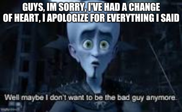 sorry | GUYS, IM SORRY, I'VE HAD A CHANGE OF HEART, I APOLOGIZE FOR EVERYTHING I SAID | image tagged in well maybe i don't wanna be the bad guy anymore | made w/ Imgflip meme maker