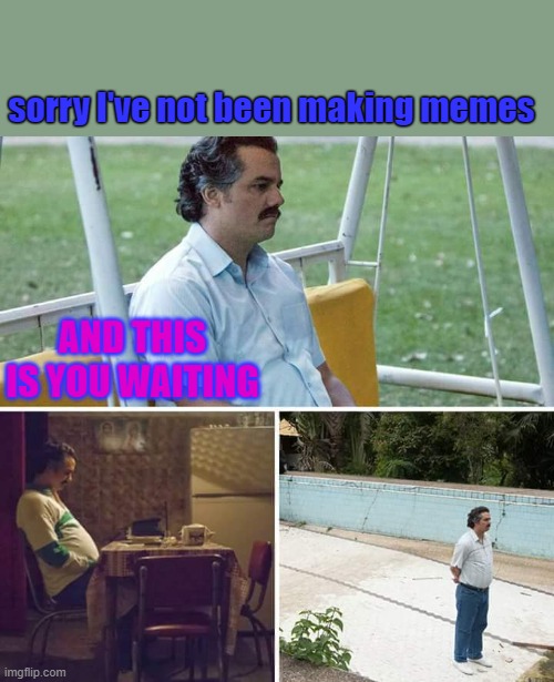 verry sorry | sorry I've not been making memes; AND THIS IS YOU WAITING | image tagged in memes,sad pablo escobar | made w/ Imgflip meme maker