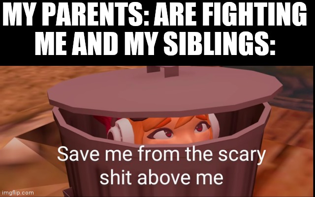 Meggy dustbin | MY PARENTS: ARE FIGHTING
ME AND MY SIBLINGS: | image tagged in meggy dustbin | made w/ Imgflip meme maker