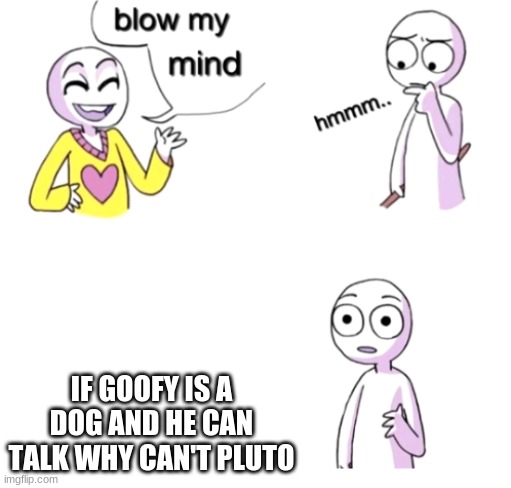 Blow my mind | IF GOOFY IS A DOG AND HE CAN TALK WHY CAN'T PLUTO | image tagged in blow my mind | made w/ Imgflip meme maker