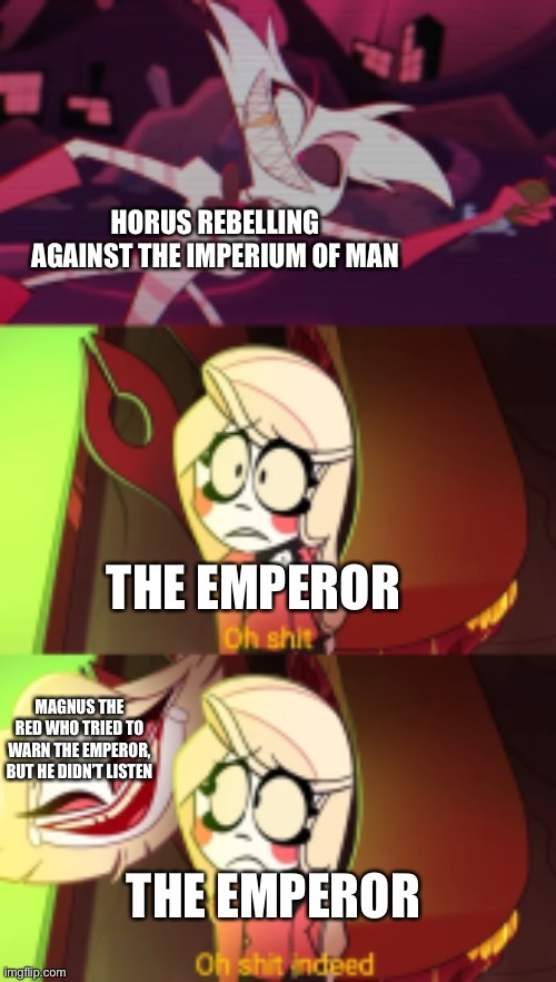Just a Warhammer 40k meme | HORUS REBELLING AGAINST THE IMPERIUM OF MAN; THE EMPEROR; MAGNUS THE RED WHO TRIED TO WARN THE EMPEROR, BUT HE DIDN’T LISTEN; THE EMPEROR | image tagged in oh shit indeed,warhammer 40k | made w/ Imgflip meme maker