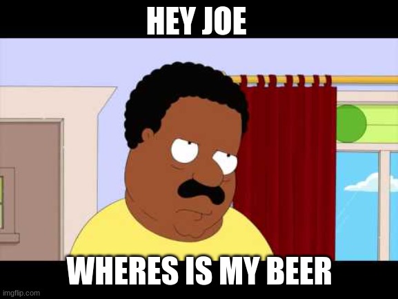 Cleveland Brown | HEY JOE; WHERES IS MY BEER | image tagged in cleveland brown | made w/ Imgflip meme maker
