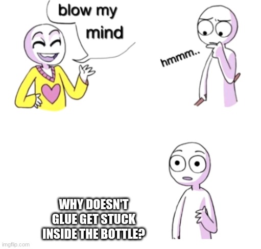 Blow my mind | WHY DOESN'T GLUE GET STUCK INSIDE THE BOTTLE? | image tagged in blow my mind | made w/ Imgflip meme maker