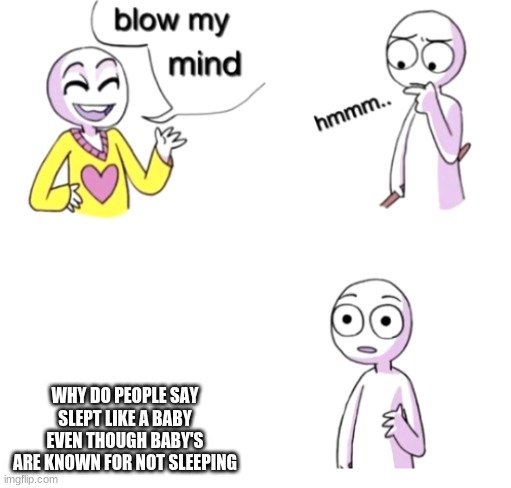 Blow my mind | WHY DO PEOPLE SAY SLEPT LIKE A BABY EVEN THOUGH BABY'S ARE KNOWN FOR NOT SLEEPING | image tagged in blow my mind | made w/ Imgflip meme maker