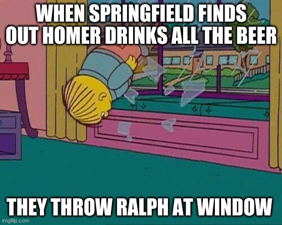 WHEN ALCOHOL IN SPRINGFIELD IS GONE | WHEN SPRINGFIELD FINDS OUT HOMER DRINKS ALL THE BEER; THEY THROW RALPH AT WINDOW | image tagged in simpsons jump through window,simpsons,homer simpson,riot,ralph wiggum,fun | made w/ Imgflip meme maker