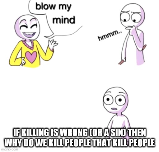 Blow my mind | IF KILLING IS WRONG (OR A SIN) THEN WHY DO WE KILL PEOPLE THAT KILL PEOPLE | image tagged in blow my mind | made w/ Imgflip meme maker