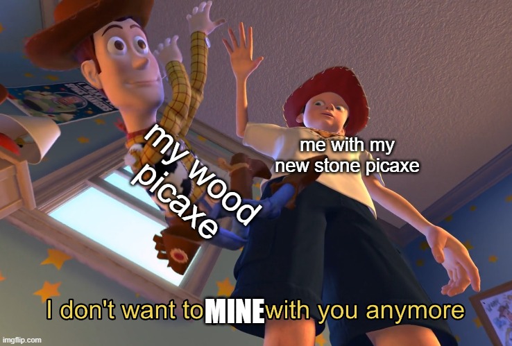 i just started a new world | my wood picaxe; me with my new stone picaxe; MINE | image tagged in i don't want to play with you anymore | made w/ Imgflip meme maker