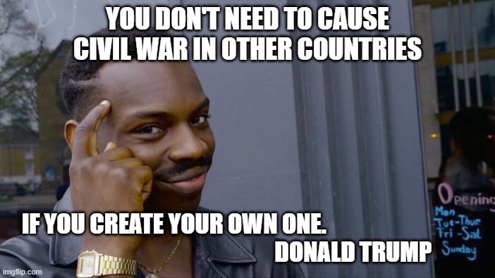trumpeck | YOU DON'T NEED TO CAUSE CIVIL WAR IN OTHER COUNTRIES; IF YOU CREATE YOUR OWN ONE.                                   
                                              DONALD TRUMP | image tagged in memes,roll safe think about it | made w/ Imgflip meme maker