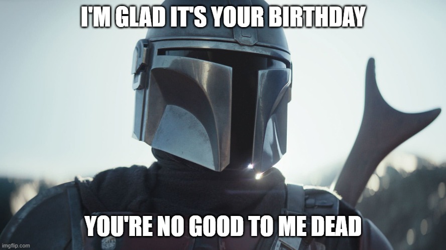 The Mandalorian. | I'M GLAD IT'S YOUR BIRTHDAY; YOU'RE NO GOOD TO ME DEAD | image tagged in the mandalorian | made w/ Imgflip meme maker