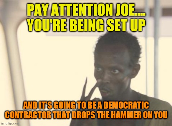 The plan is coming together faster every week | PAY ATTENTION JOE....
YOU'RE BEING SET UP; AND IT'S GOING TO BE A DEMOCRATIC CONTRACTOR THAT DROPS THE HAMMER ON YOU | image tagged in memes,i'm the captain now,joe biden,assassination,deep state,kamala harris | made w/ Imgflip meme maker