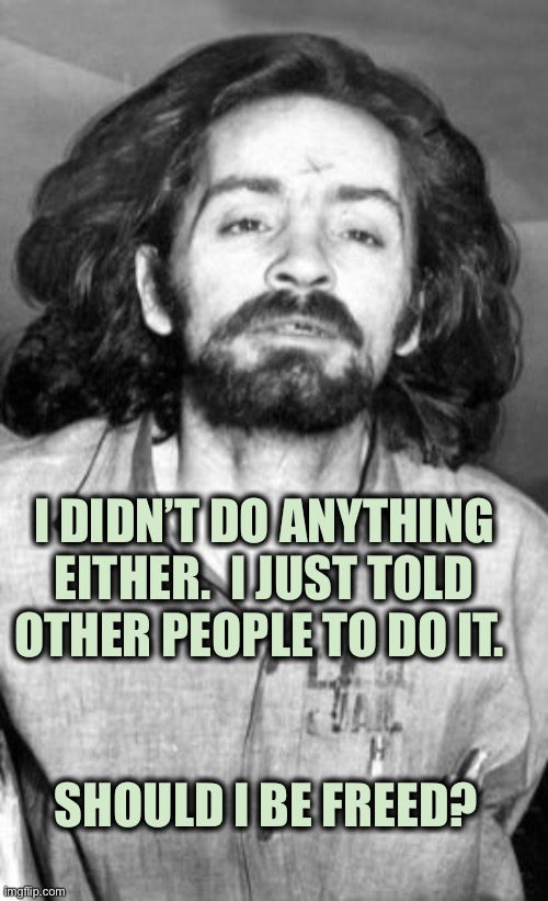 Trump did nothing. He only told others to do it. | I DIDN’T DO ANYTHING EITHER.  I JUST TOLD OTHER PEOPLE TO DO IT. SHOULD I BE FREED? | image tagged in charles manson,donald trump,prison,riots,wrong,politics | made w/ Imgflip meme maker