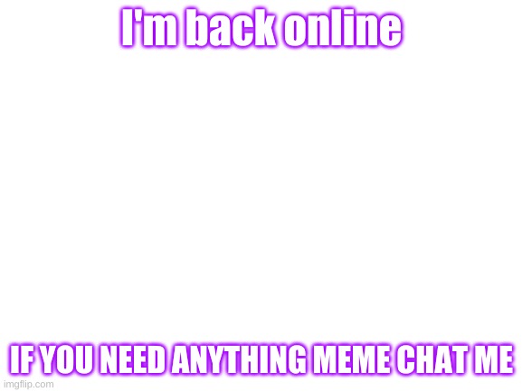 Blank White Template | I'm back online; IF YOU NEED ANYTHING MEME CHAT ME | image tagged in blank white template | made w/ Imgflip meme maker