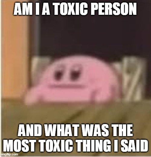 Im trying to change my mind rn so- | AM I A TOXIC PERSON; AND WHAT WAS THE MOST TOXIC THING I SAID | image tagged in kirby | made w/ Imgflip meme maker