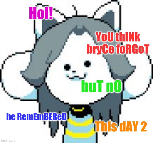 Day 2 of posting temmie | HoI! YoU thINk bryCe foRGoT; buT nO; he RemEmBEReD; ThIs dAY 2 | image tagged in temmie format | made w/ Imgflip meme maker