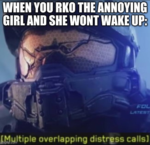 dont do this | WHEN YOU RKO THE ANNOYING GIRL AND SHE WONT WAKE UP: | image tagged in multiple overlapping distress calls,memes | made w/ Imgflip meme maker