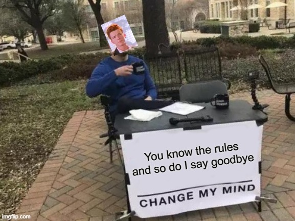 Change My Mind | You know the rules and so do I say goodbye | image tagged in memes,change my mind | made w/ Imgflip meme maker