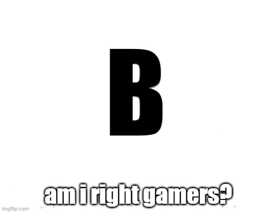 Modern Humor | B; am i right gamers? | image tagged in letter | made w/ Imgflip meme maker