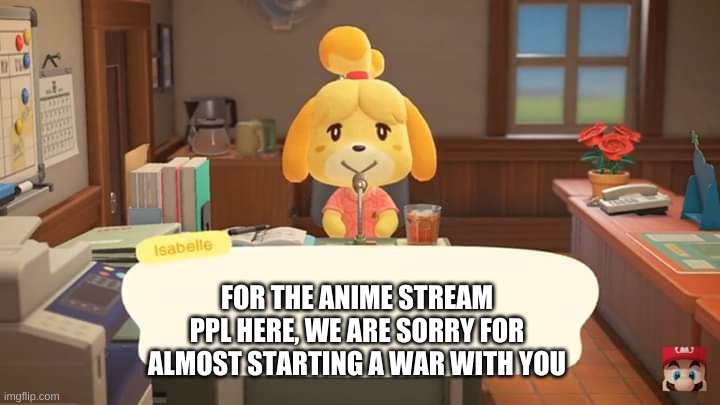 Isabelle Animal Crossing Announcement | FOR THE ANIME STREAM PPL HERE, WE ARE SORRY FOR ALMOST STARTING A WAR WITH YOU | image tagged in isabelle animal crossing announcement | made w/ Imgflip meme maker