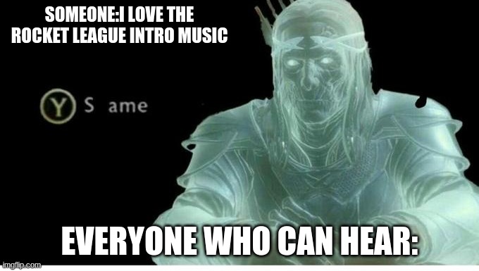 Same | SOMEONE:I LOVE THE ROCKET LEAGUE INTRO MUSIC; EVERYONE WHO CAN HEAR: | image tagged in same | made w/ Imgflip meme maker