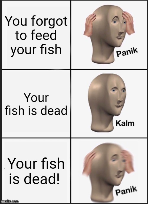 Panik Kalm Panik Meme | You forgot to feed your fish; Your fish is dead; Your fish is dead! | image tagged in memes,panik kalm panik | made w/ Imgflip meme maker