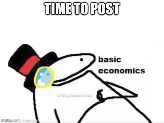  TIME TO POST | image tagged in basic economics | made w/ Imgflip meme maker