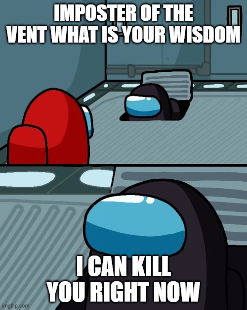Imposter of the vent kills | IMPOSTER OF THE VENT WHAT IS YOUR WISDOM; I CAN KILL YOU RIGHT NOW | image tagged in impostor of the vent | made w/ Imgflip meme maker
