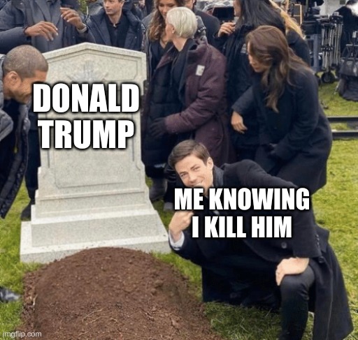 Grant Gustin over grave | DONALD TRUMP; ME KNOWING I KILL HIM | image tagged in grant gustin over grave | made w/ Imgflip meme maker