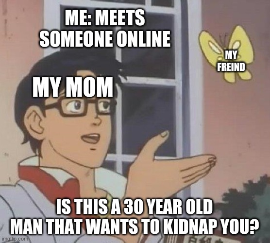 its true tho | ME: MEETS SOMEONE ONLINE; MY FREIND; MY MOM; IS THIS A 30 YEAR OLD MAN THAT WANTS TO KIDNAP YOU? | image tagged in memes,is this a pigeon | made w/ Imgflip meme maker