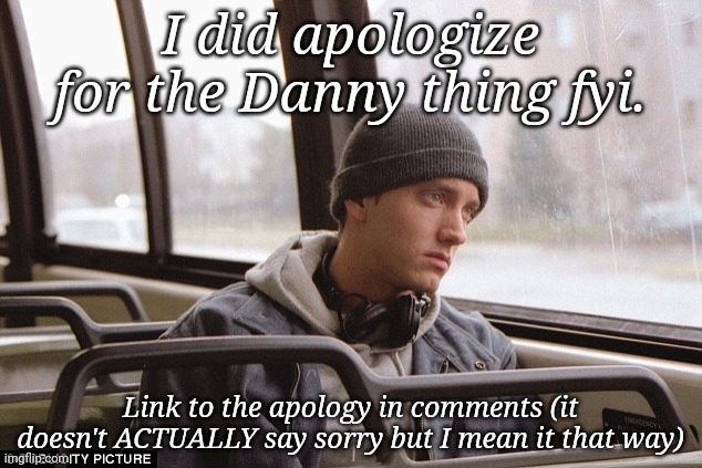 Depressed Eminem | I did apologize for the Danny thing fyi. Link to the apology in comments (it doesn't ACTUALLY say sorry but I mean it that way) | image tagged in depressed eminem | made w/ Imgflip meme maker