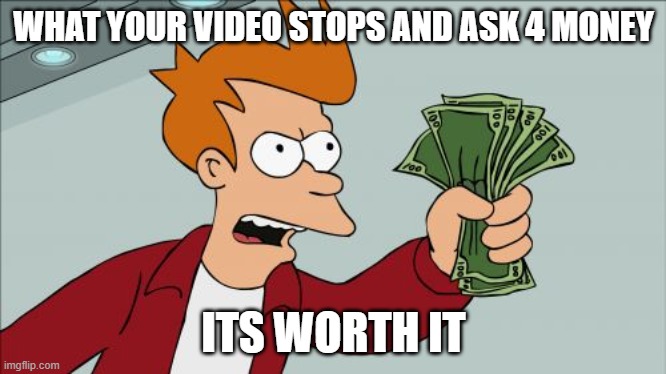 Shut Up And Take My Money Fry Meme | WHAT YOUR VIDEO STOPS AND ASK 4 MONEY; ITS WORTH IT | image tagged in memes,shut up and take my money fry | made w/ Imgflip meme maker