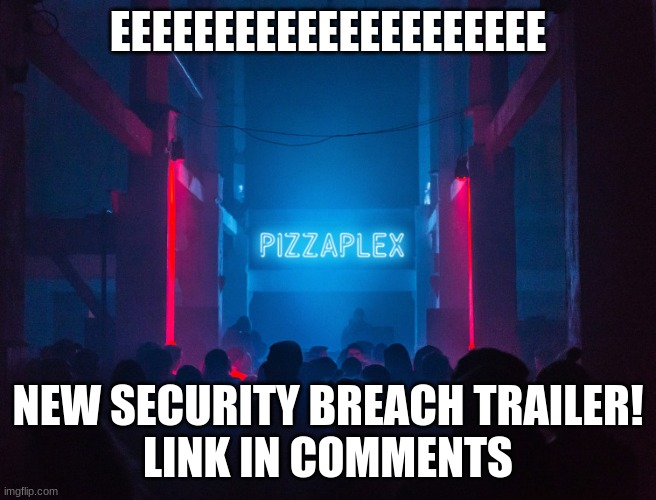 AAAAAAAAAAAAAAAAAAAAAAAAAAAAAAAAAAAAAAAAAAAAAAAAAAAAAAAAAAAAAAAAAAAAAAA | EEEEEEEEEEEEEEEEEEEEE; NEW SECURITY BREACH TRAILER!
LINK IN COMMENTS | image tagged in pizzaplex,scream | made w/ Imgflip meme maker