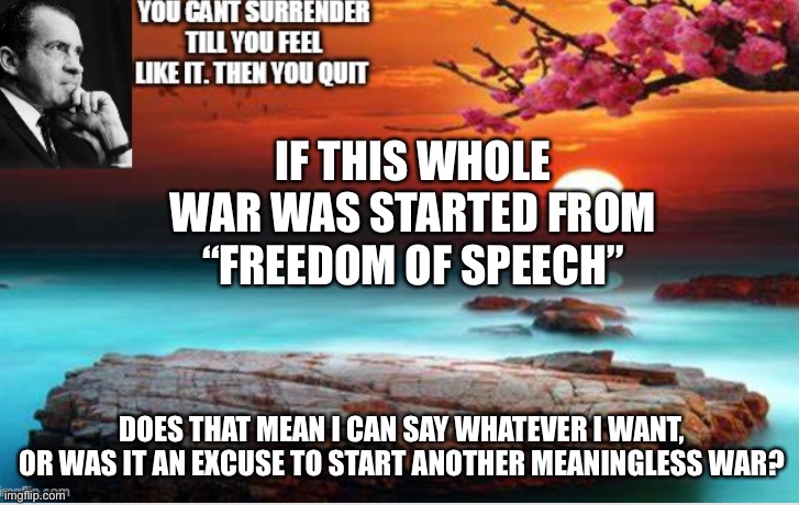 Hot Takes By Nixon | IF THIS WHOLE WAR WAS STARTED FROM “FREEDOM OF SPEECH”; DOES THAT MEAN I CAN SAY WHATEVER I WANT, OR WAS IT AN EXCUSE TO START ANOTHER MEANINGLESS WAR? | image tagged in richard,nixon | made w/ Imgflip meme maker