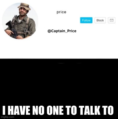 im kinda sad | I HAVE NO ONE TO TALK TO | image tagged in captain_price template | made w/ Imgflip meme maker