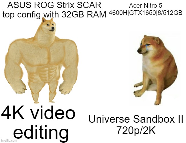 ASUS vs Acer | ASUS ROG Strix SCAR top config with 32GB RAM; Acer Nitro 5 4600H|GTX1650|8/512GB; 4K video 
editing; Universe Sandbox II
720p/2K | image tagged in memes,buff doge vs cheems | made w/ Imgflip meme maker