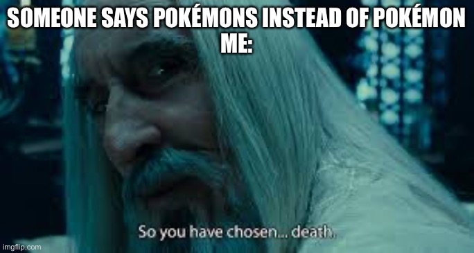 So you have chosen death | SOMEONE SAYS POKÉMONS INSTEAD OF POKÉMON

ME: | image tagged in so you have chosen death | made w/ Imgflip meme maker