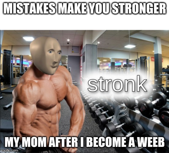 stronks | MISTAKES MAKE YOU STRONGER; MY MOM AFTER I BECOME A WEEB | image tagged in stronks | made w/ Imgflip meme maker