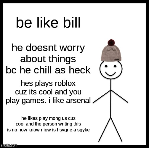be like bill now | be like bill; he doesnt worry about things bc he chill as heck; hes plays roblox cuz its cool and you play games. i like arsenal; he likes play mong us cuz cool and the person writing this is no now know niow is hsvgne a sgyke | image tagged in memes,be like bill | made w/ Imgflip meme maker