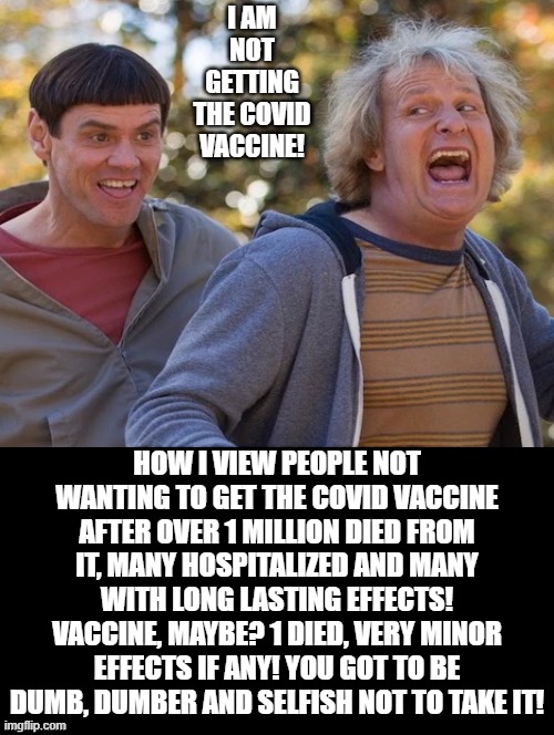 I Am Not Getting The COVID Vaccine! | I AM NOT GETTING THE COVID VACCINE! HOW I VIEW PEOPLE NOT WANTING TO GET THE COVID VACCINE AFTER OVER 1 MILLION DIED FROM IT, MANY HOSPITALIZED AND MANY WITH LONG LASTING EFFECTS! VACCINE, MAYBE? 1 DIED, VERY MINOR EFFECTS IF ANY! YOU GOT TO BE DUMB, DUMBER AND SELFISH NOT TO TAKE IT! | image tagged in stupid people | made w/ Imgflip meme maker