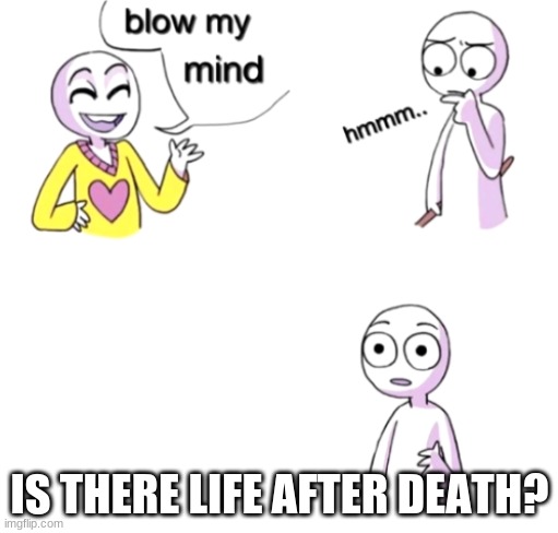 Blow my mind | IS THERE LIFE AFTER DEATH? | image tagged in blow my mind | made w/ Imgflip meme maker