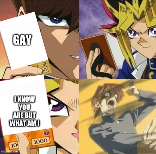 Yugioh card draw | GAY I KNOW YOU ARE BUT WHAT AM I | image tagged in yugioh card draw | made w/ Imgflip meme maker