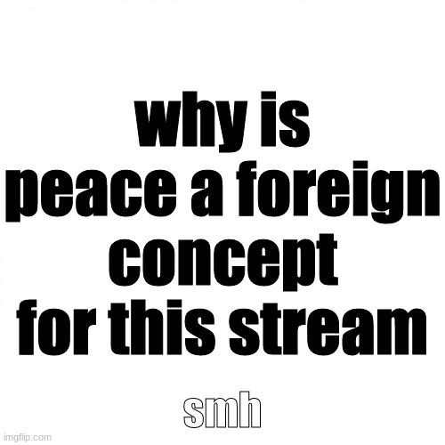 White Square but with big text | why is peace a foreign concept for this stream; smh | image tagged in white square but with big text | made w/ Imgflip meme maker