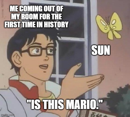 Is This A Pigeon | ME COMING OUT OF MY ROOM FOR THE FIRST TIME IN HISTORY; SUN; "IS THIS MARIO." | image tagged in memes,is this a pigeon | made w/ Imgflip meme maker