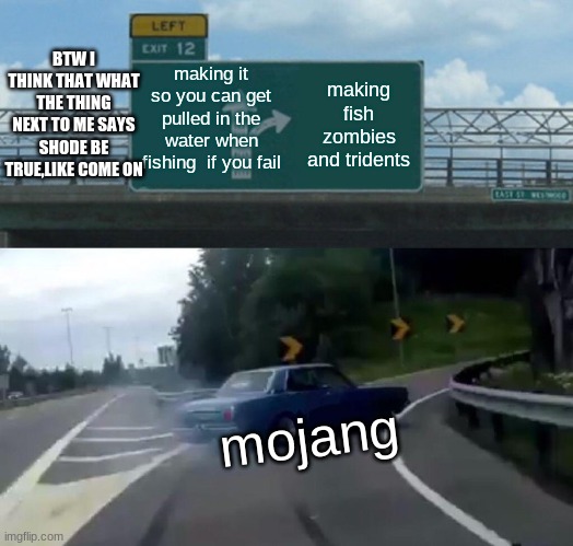 Left Exit 12 Off Ramp Meme | BTW I THINK THAT WHAT THE THING NEXT TO ME SAYS SHODE BE TRUE,LIKE COME ON; making it so you can get pulled in the water when fishing  if you fail; making fish zombies and tridents; mojang | image tagged in memes,left exit 12 off ramp | made w/ Imgflip meme maker