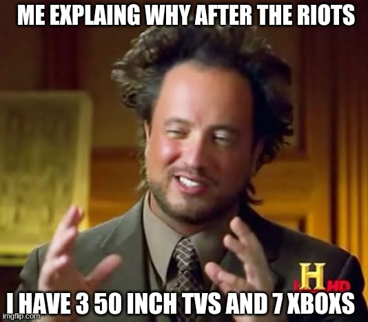 2020 riots | ME EXPLAING WHY AFTER THE RIOTS; I HAVE 3 50 INCH TVS AND 7 XBOXS | image tagged in memes,ancient aliens | made w/ Imgflip meme maker
