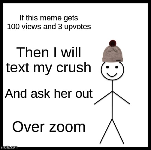 Be Like Bill Meme | If this meme gets 100 views and 3 upvotes; Then I will text my crush; And ask her out; Over zoom | image tagged in memes,be like bill | made w/ Imgflip meme maker
