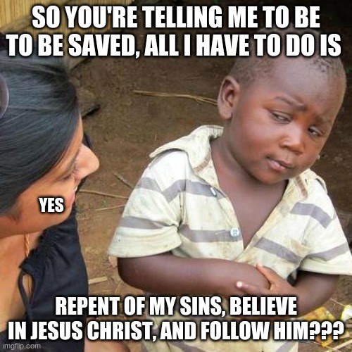Salvation | SO YOU'RE TELLING ME TO BE TO BE SAVED, ALL I HAVE TO DO IS; YES; REPENT OF MY SINS, BELIEVE IN JESUS CHRIST, AND FOLLOW HIM??? | image tagged in memes,third world skeptical kid,jesus,heaven | made w/ Imgflip meme maker